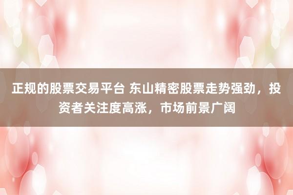 正规的股票交易平台 东山精密股票走势强劲，投资者关注度高涨，市场前景广阔