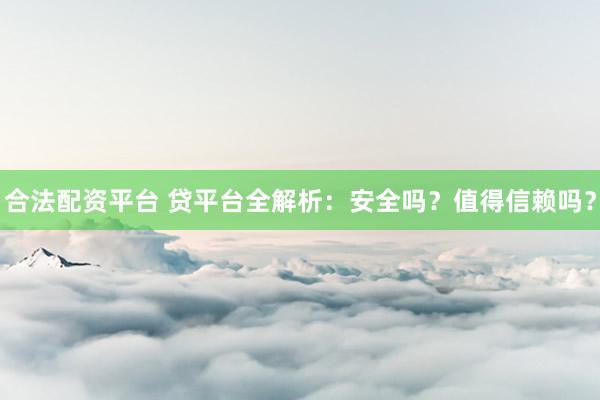 合法配资平台 贷平台全解析:安全吗?值得信赖吗?