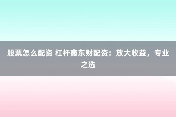 股票怎么配资 杠杆鑫东财配资：放大收益，专业之选