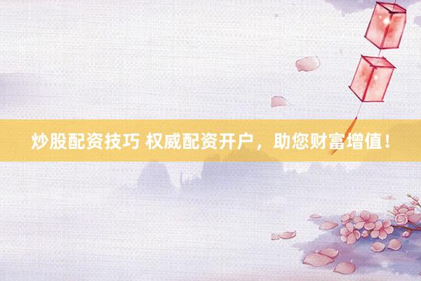 炒股配资技巧 权威配资开户,助您财富增值!