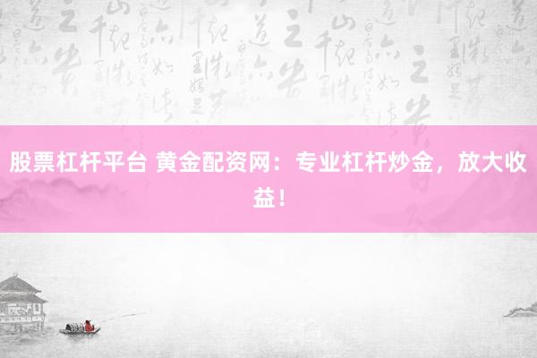 股票杠杆平台 黄金配资网：专业杠杆炒金，放大收益！
