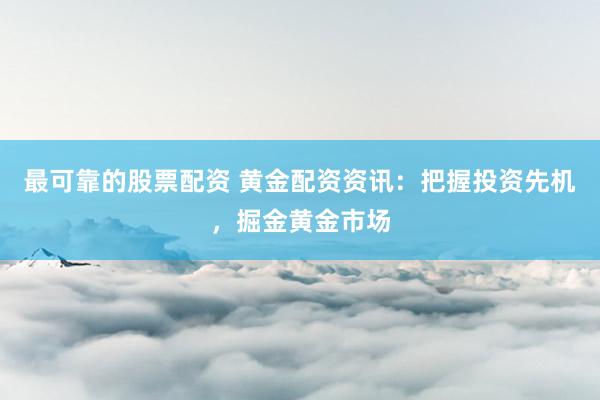 最可靠的股票配资 黄金配资资讯：把握投资先机，掘金黄金市场