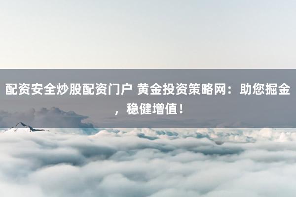 配资安全炒股配资门户 黄金投资策略网：助您掘金，稳健增值！