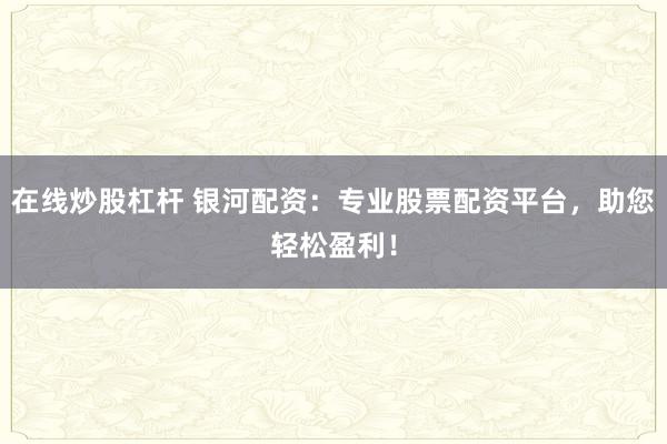 在线炒股杠杆 银河配资：专业股票配资平台，助您轻松盈利！