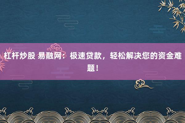 杠杆炒股 易融网：极速贷款，轻松解决您的资金难题！