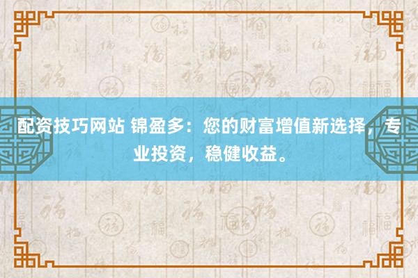 配资技巧网站 锦盈多：您的财富增值新选择，专业投资，稳健收益。