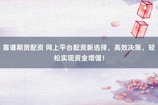 靠谱期货配资 网上平台配资新选择，高效决策，轻松实现资金增值！
