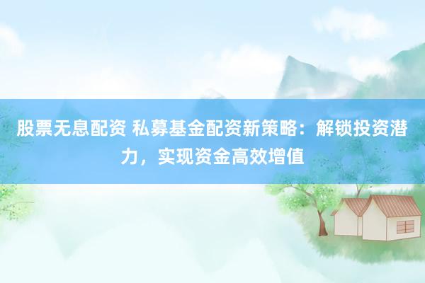 股票无息配资 私募基金配资新策略：解锁投资潜力，实现资金高效增值
