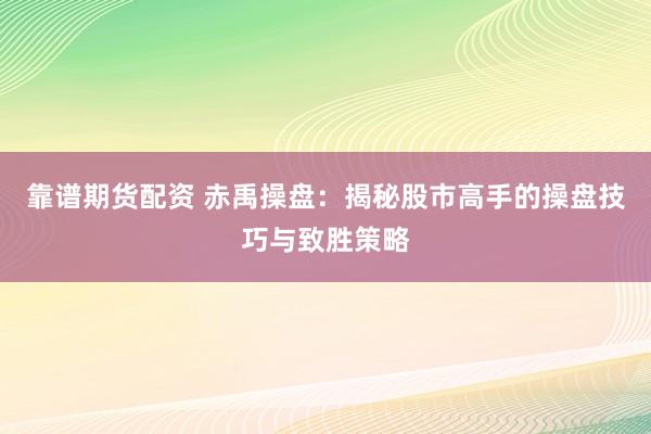 靠谱期货配资 赤禹操盘：揭秘股市高手的操盘技巧与致胜策略
