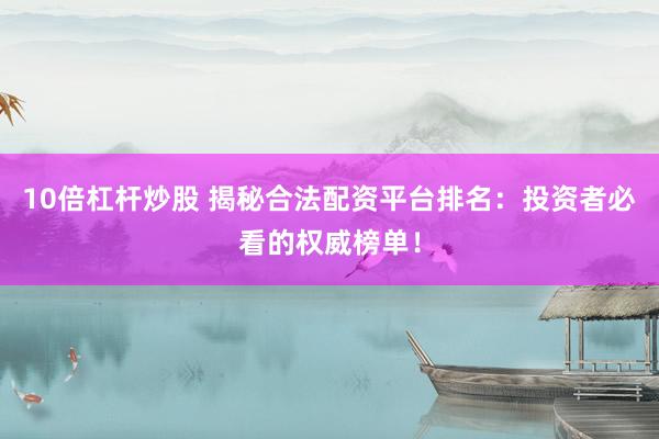 10倍杠杆炒股 揭秘合法配资平台排名：投资者必看的权威榜单！